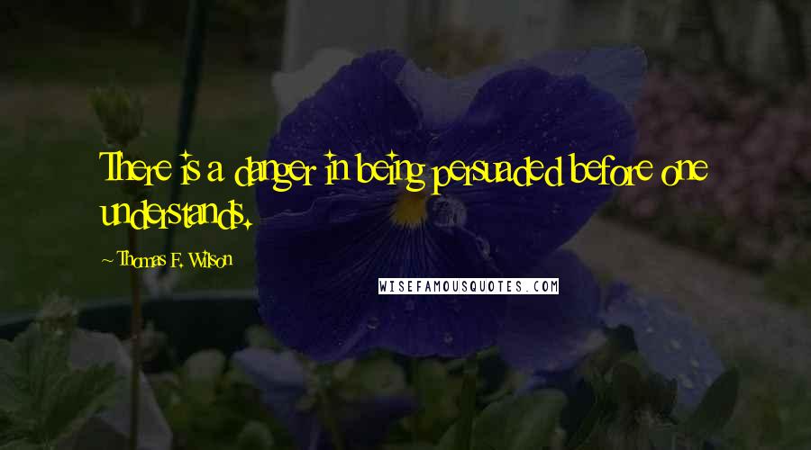 Thomas F. Wilson Quotes: There is a danger in being persuaded before one understands.