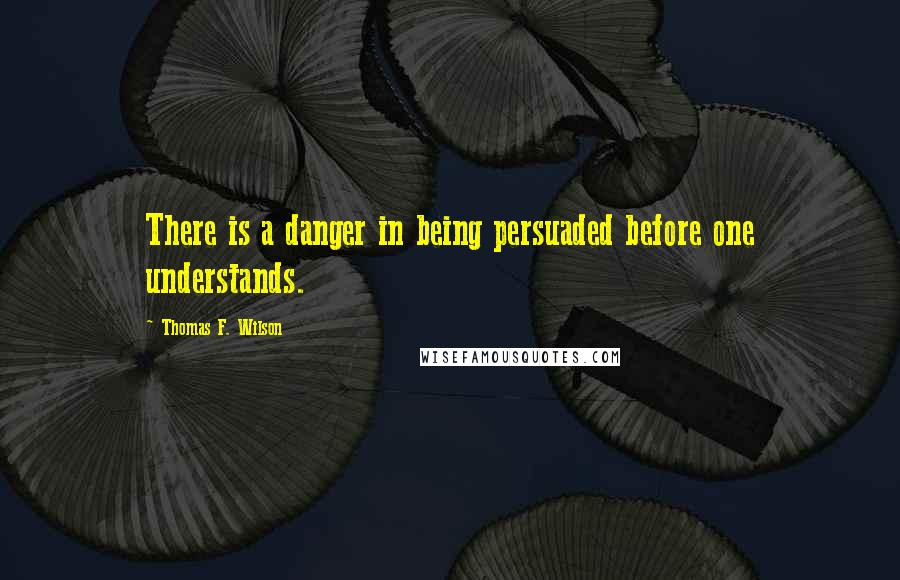 Thomas F. Wilson Quotes: There is a danger in being persuaded before one understands.