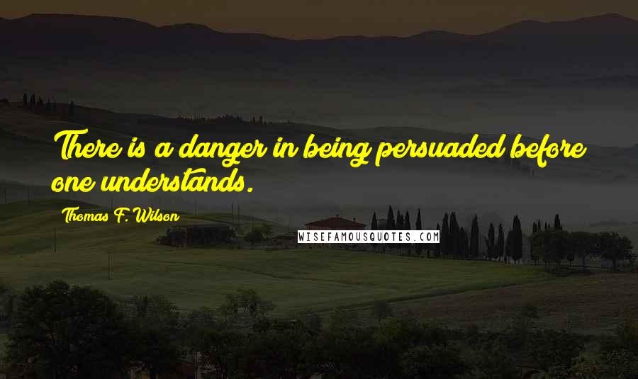 Thomas F. Wilson Quotes: There is a danger in being persuaded before one understands.