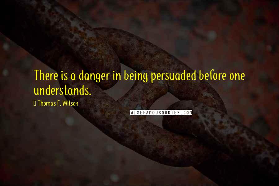 Thomas F. Wilson Quotes: There is a danger in being persuaded before one understands.