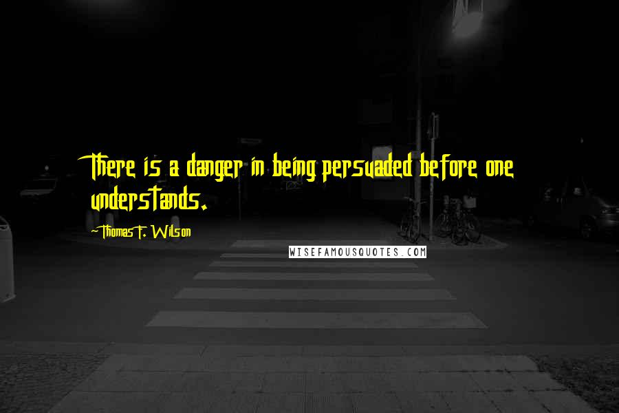 Thomas F. Wilson Quotes: There is a danger in being persuaded before one understands.