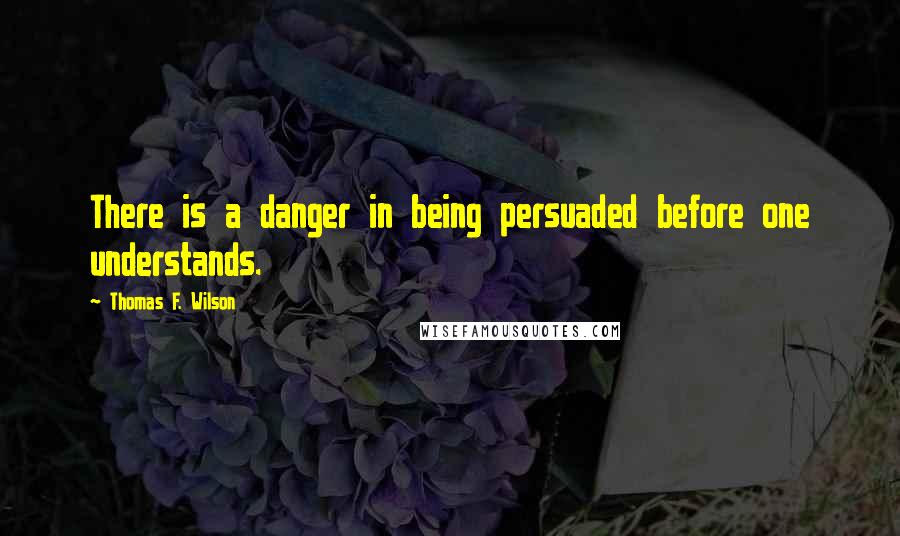 Thomas F. Wilson Quotes: There is a danger in being persuaded before one understands.