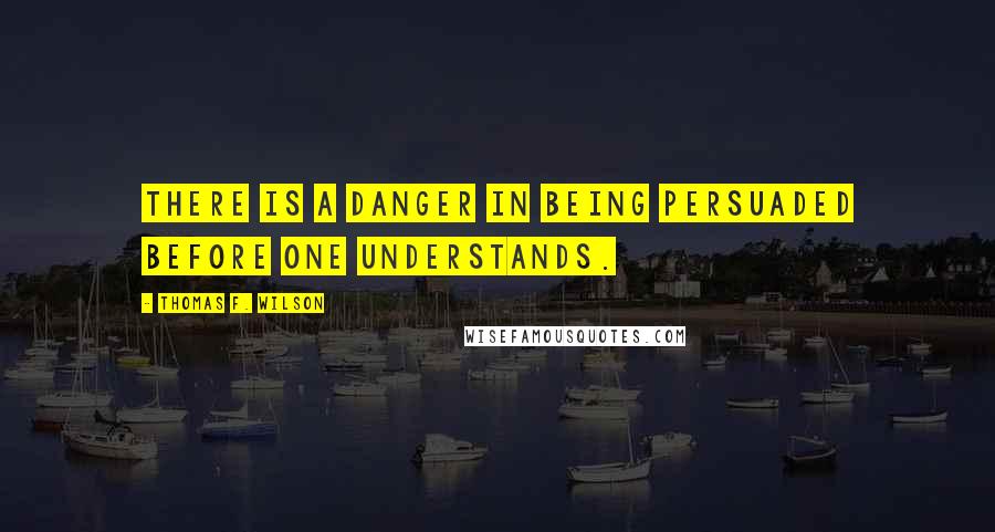 Thomas F. Wilson Quotes: There is a danger in being persuaded before one understands.