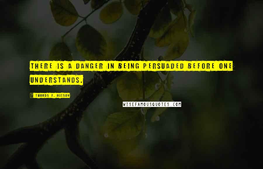 Thomas F. Wilson Quotes: There is a danger in being persuaded before one understands.