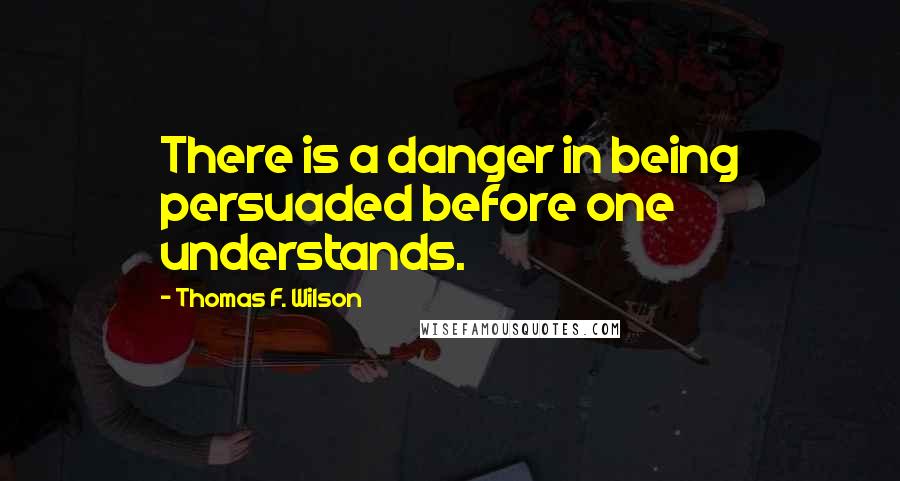 Thomas F. Wilson Quotes: There is a danger in being persuaded before one understands.