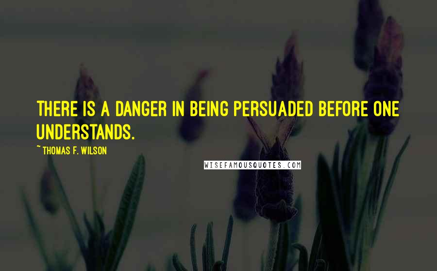 Thomas F. Wilson Quotes: There is a danger in being persuaded before one understands.