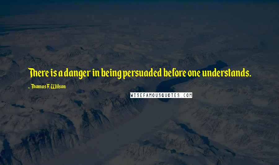 Thomas F. Wilson Quotes: There is a danger in being persuaded before one understands.