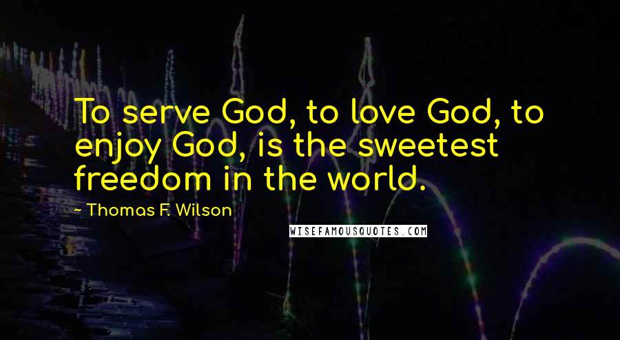 Thomas F. Wilson Quotes: To serve God, to love God, to enjoy God, is the sweetest freedom in the world.