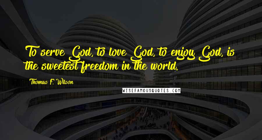 Thomas F. Wilson Quotes: To serve God, to love God, to enjoy God, is the sweetest freedom in the world.