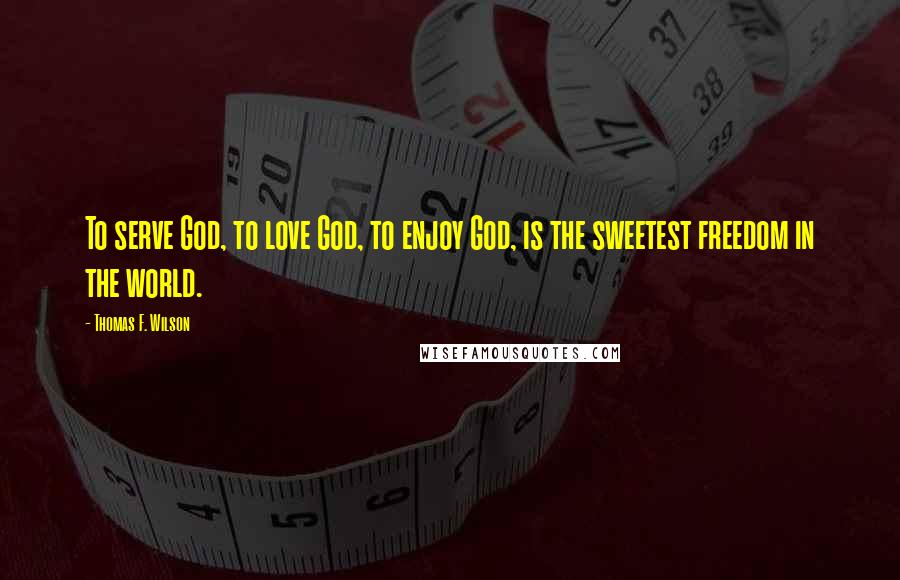 Thomas F. Wilson Quotes: To serve God, to love God, to enjoy God, is the sweetest freedom in the world.