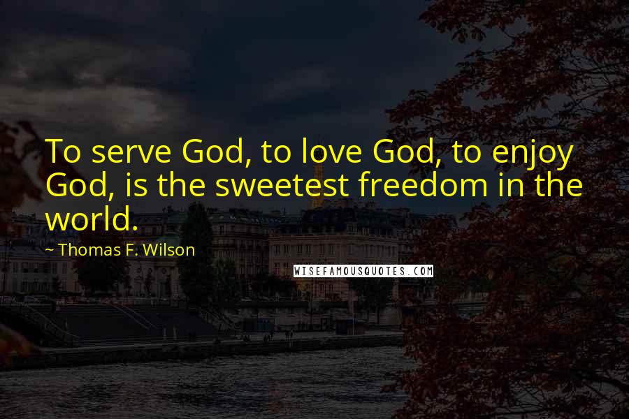 Thomas F. Wilson Quotes: To serve God, to love God, to enjoy God, is the sweetest freedom in the world.