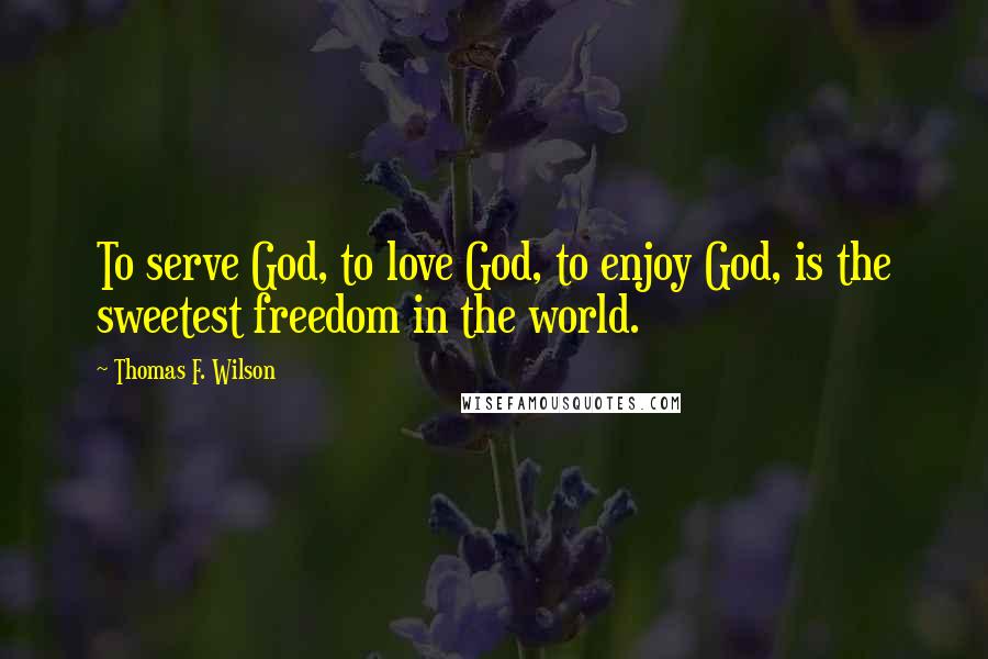 Thomas F. Wilson Quotes: To serve God, to love God, to enjoy God, is the sweetest freedom in the world.