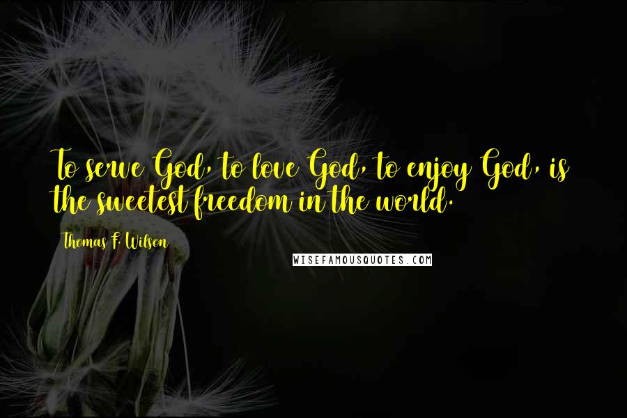 Thomas F. Wilson Quotes: To serve God, to love God, to enjoy God, is the sweetest freedom in the world.