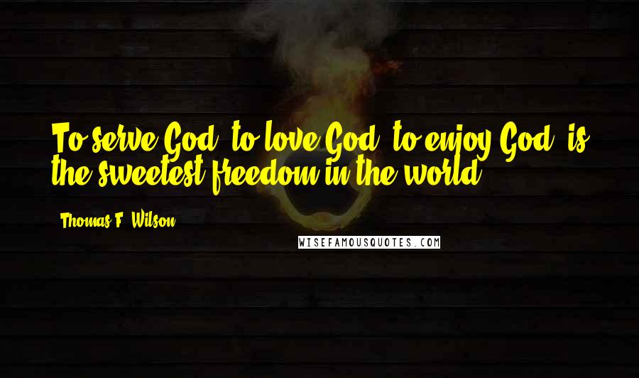 Thomas F. Wilson Quotes: To serve God, to love God, to enjoy God, is the sweetest freedom in the world.