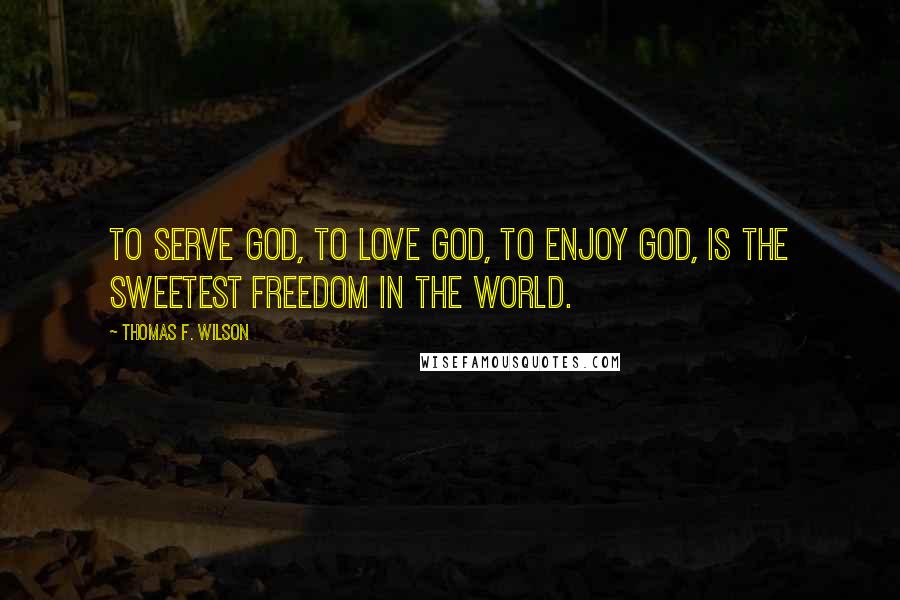 Thomas F. Wilson Quotes: To serve God, to love God, to enjoy God, is the sweetest freedom in the world.