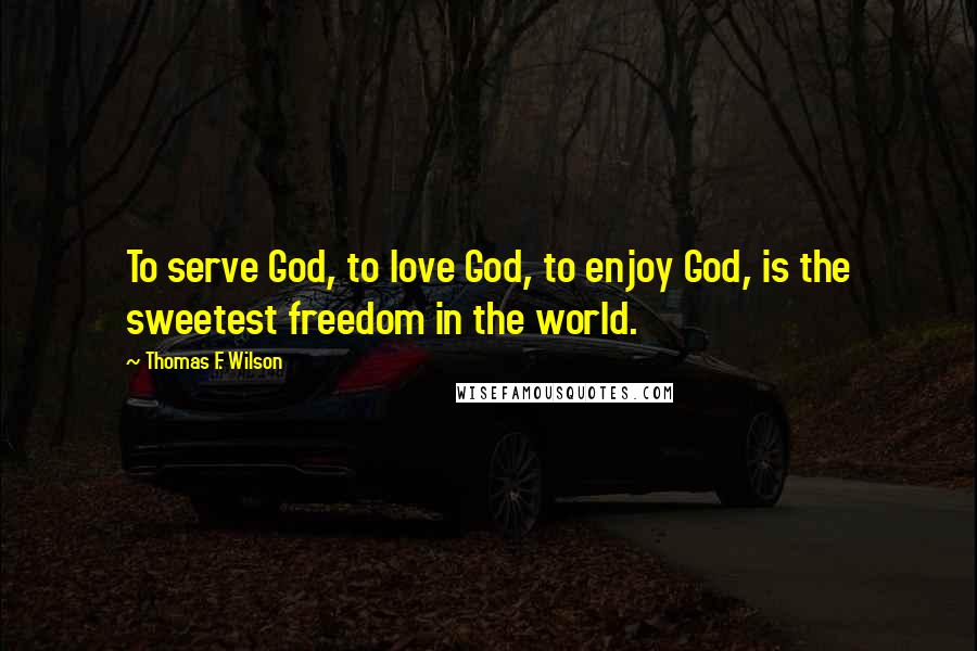 Thomas F. Wilson Quotes: To serve God, to love God, to enjoy God, is the sweetest freedom in the world.