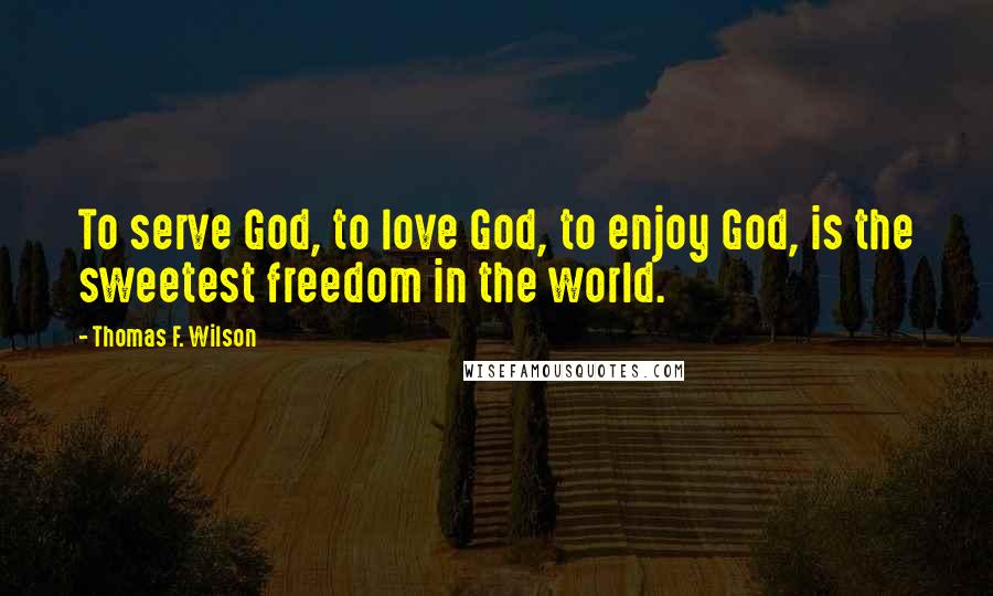 Thomas F. Wilson Quotes: To serve God, to love God, to enjoy God, is the sweetest freedom in the world.