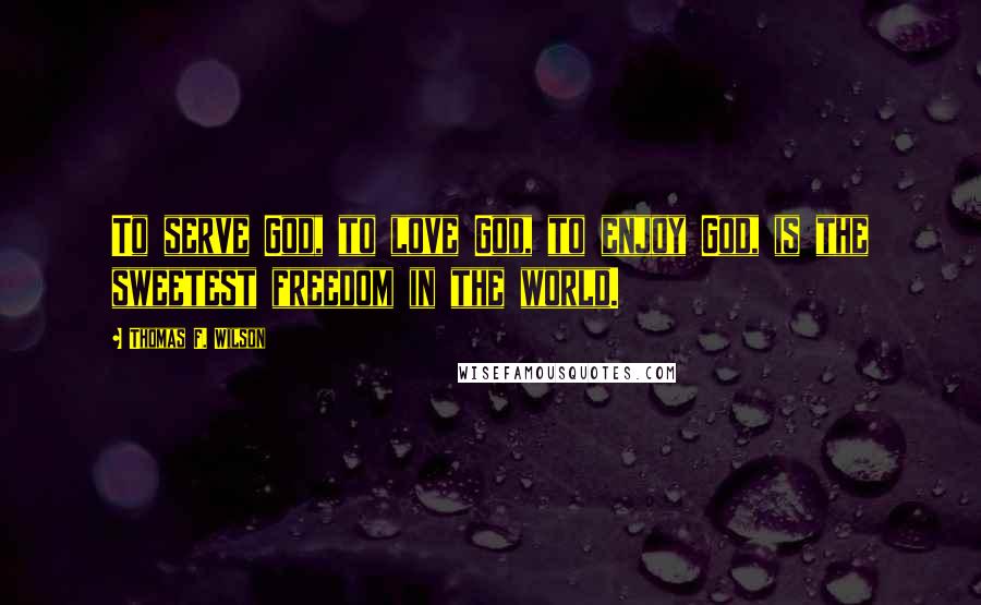 Thomas F. Wilson Quotes: To serve God, to love God, to enjoy God, is the sweetest freedom in the world.