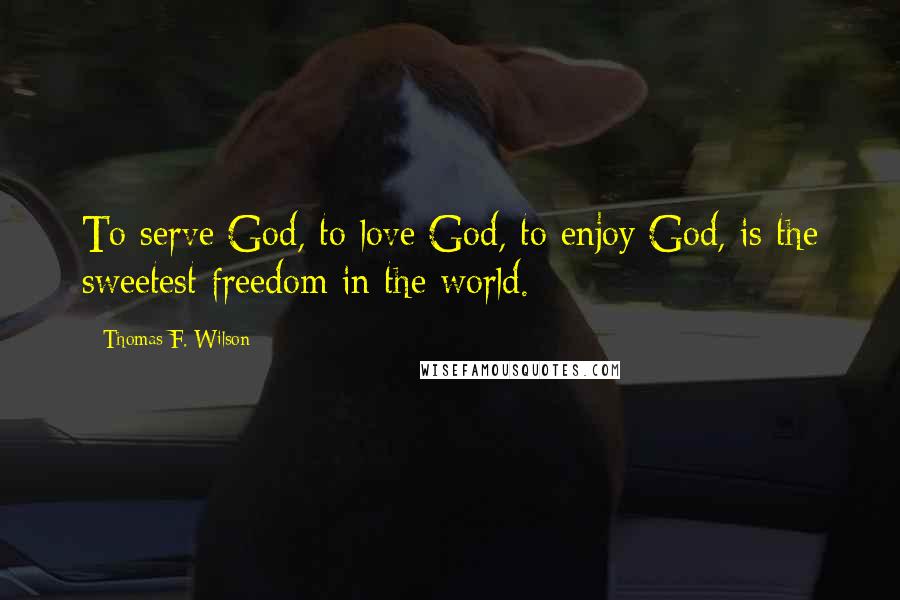 Thomas F. Wilson Quotes: To serve God, to love God, to enjoy God, is the sweetest freedom in the world.