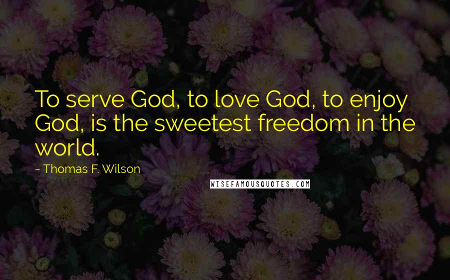 Thomas F. Wilson Quotes: To serve God, to love God, to enjoy God, is the sweetest freedom in the world.