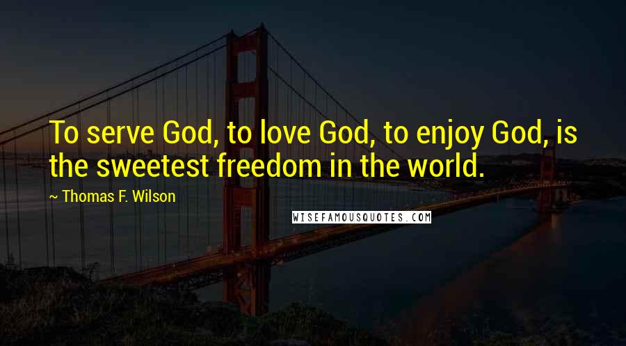 Thomas F. Wilson Quotes: To serve God, to love God, to enjoy God, is the sweetest freedom in the world.