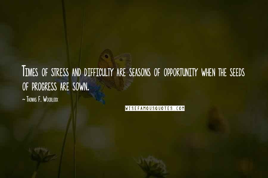 Thomas F. Woodlock Quotes: Times of stress and difficulty are seasons of opportunity when the seeds of progress are sown.