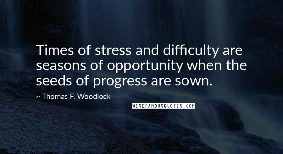 Thomas F. Woodlock Quotes: Times of stress and difficulty are seasons of opportunity when the seeds of progress are sown.