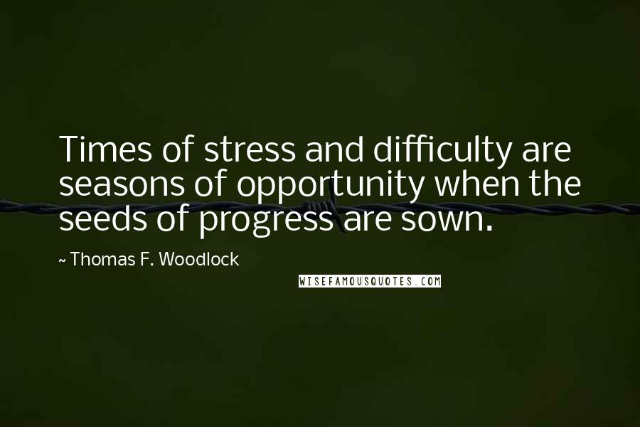 Thomas F. Woodlock Quotes: Times of stress and difficulty are seasons of opportunity when the seeds of progress are sown.