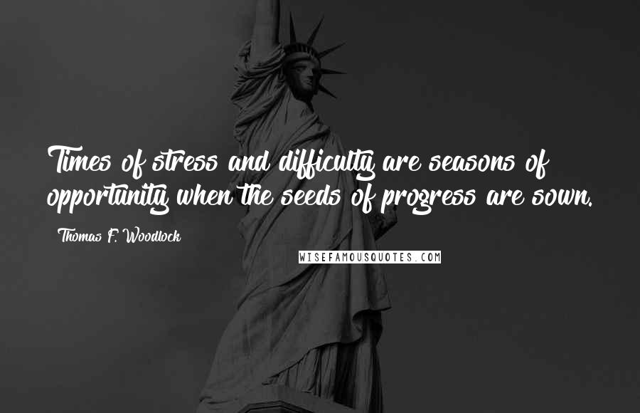 Thomas F. Woodlock Quotes: Times of stress and difficulty are seasons of opportunity when the seeds of progress are sown.