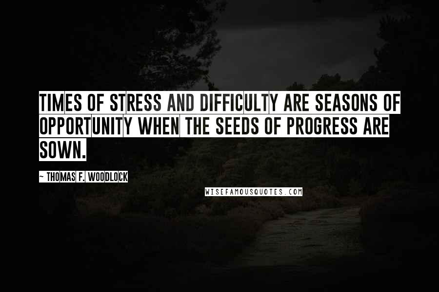 Thomas F. Woodlock Quotes: Times of stress and difficulty are seasons of opportunity when the seeds of progress are sown.