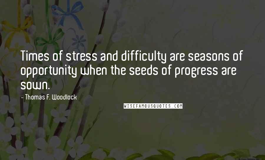 Thomas F. Woodlock Quotes: Times of stress and difficulty are seasons of opportunity when the seeds of progress are sown.