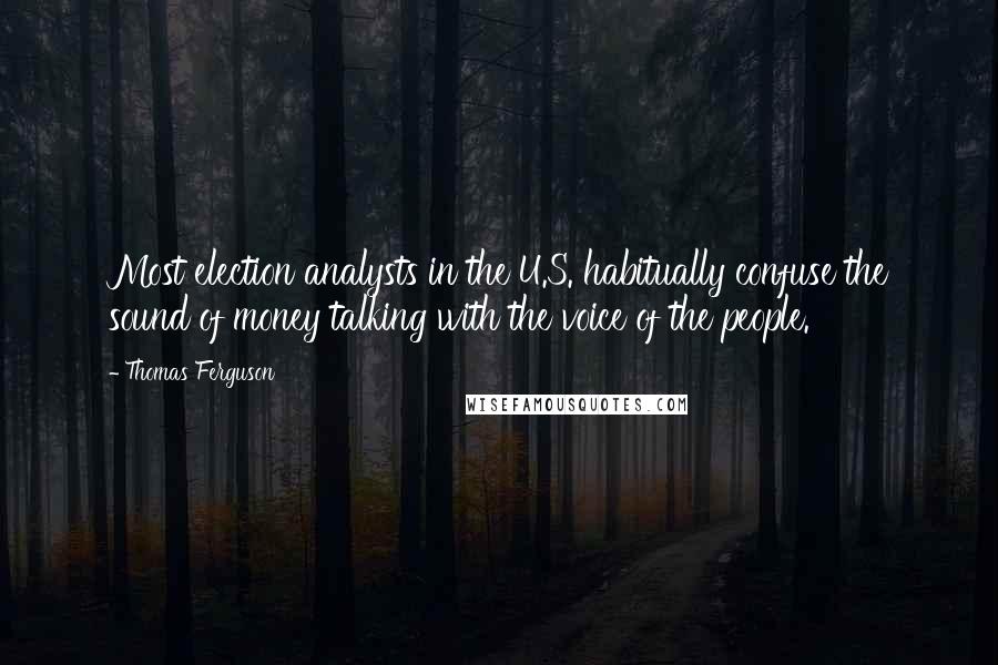 Thomas Ferguson Quotes: Most election analysts in the U.S. habitually confuse the sound of money talking with the voice of the people.