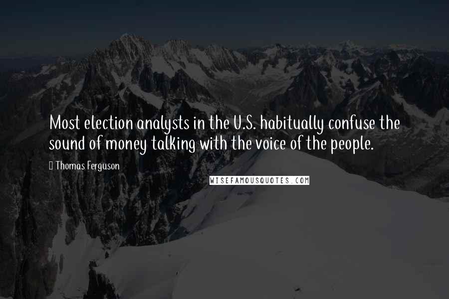 Thomas Ferguson Quotes: Most election analysts in the U.S. habitually confuse the sound of money talking with the voice of the people.