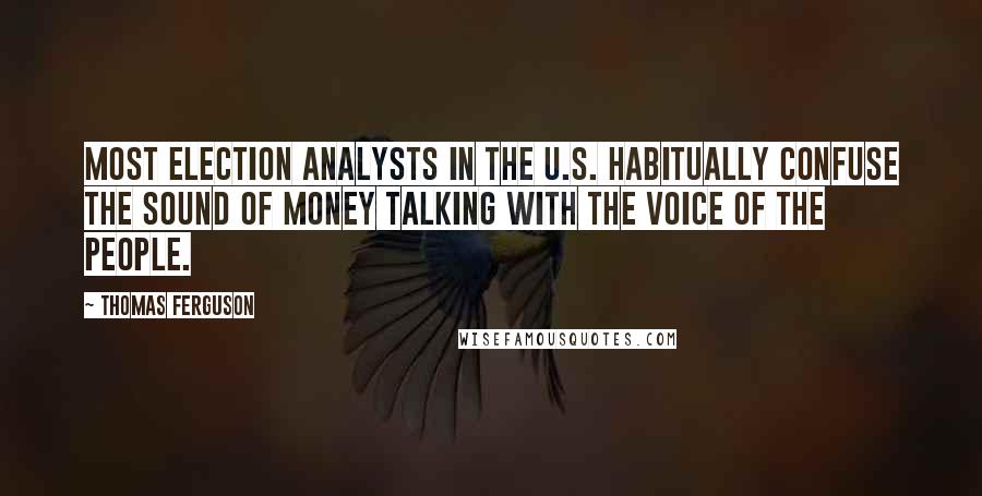 Thomas Ferguson Quotes: Most election analysts in the U.S. habitually confuse the sound of money talking with the voice of the people.