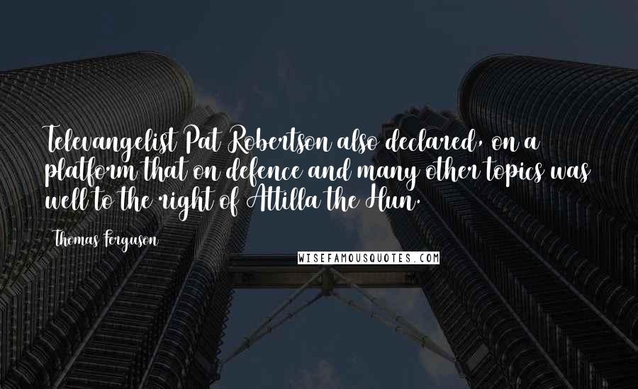 Thomas Ferguson Quotes: Televangelist Pat Robertson also declared, on a platform that on defence and many other topics was well to the right of Attilla the Hun.