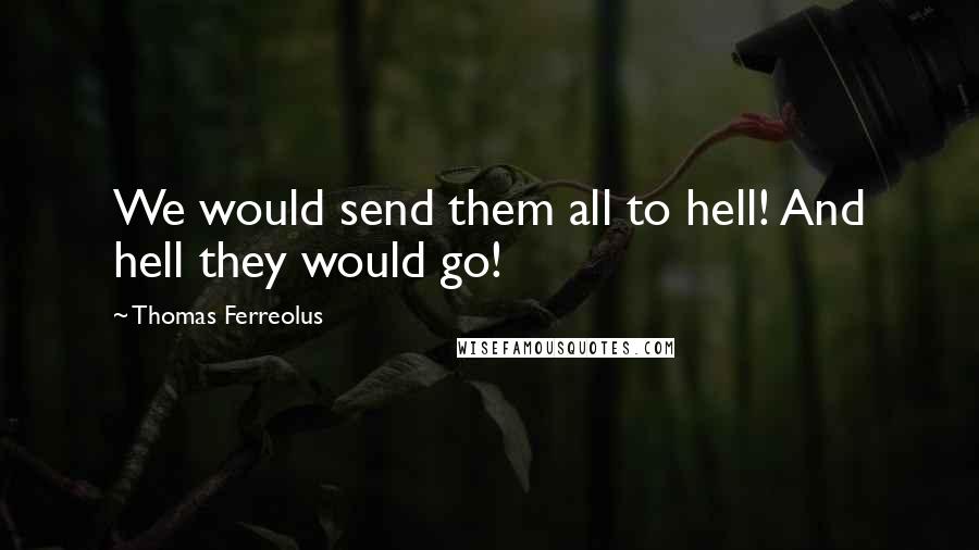 Thomas Ferreolus Quotes: We would send them all to hell! And hell they would go!