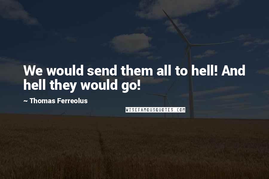 Thomas Ferreolus Quotes: We would send them all to hell! And hell they would go!