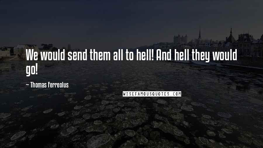 Thomas Ferreolus Quotes: We would send them all to hell! And hell they would go!
