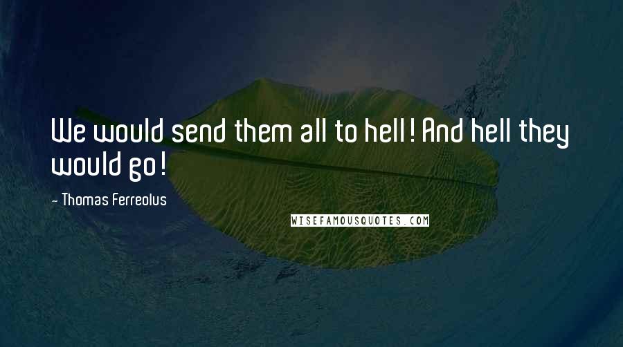Thomas Ferreolus Quotes: We would send them all to hell! And hell they would go!