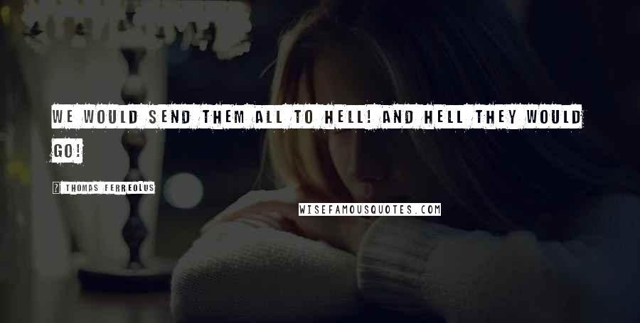 Thomas Ferreolus Quotes: We would send them all to hell! And hell they would go!