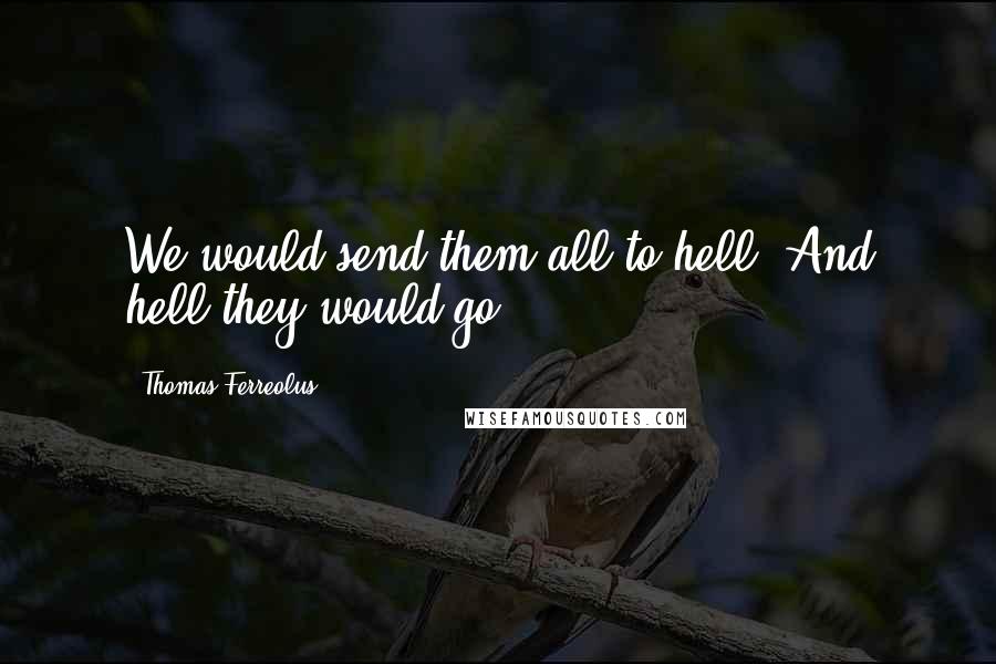 Thomas Ferreolus Quotes: We would send them all to hell! And hell they would go!