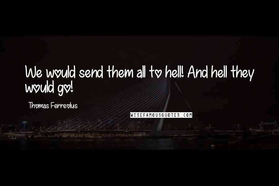 Thomas Ferreolus Quotes: We would send them all to hell! And hell they would go!