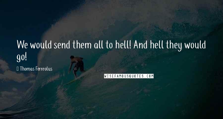 Thomas Ferreolus Quotes: We would send them all to hell! And hell they would go!