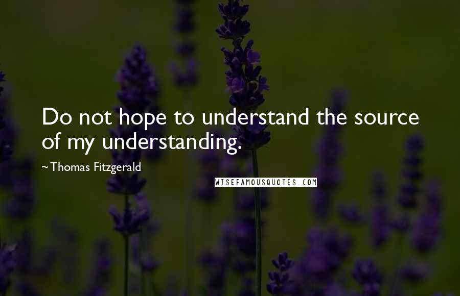 Thomas Fitzgerald Quotes: Do not hope to understand the source of my understanding.