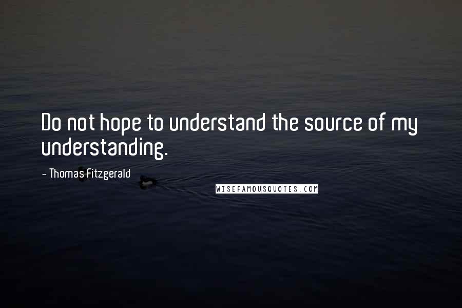 Thomas Fitzgerald Quotes: Do not hope to understand the source of my understanding.