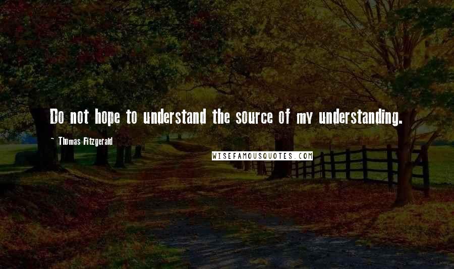 Thomas Fitzgerald Quotes: Do not hope to understand the source of my understanding.