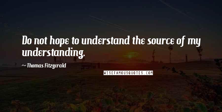 Thomas Fitzgerald Quotes: Do not hope to understand the source of my understanding.