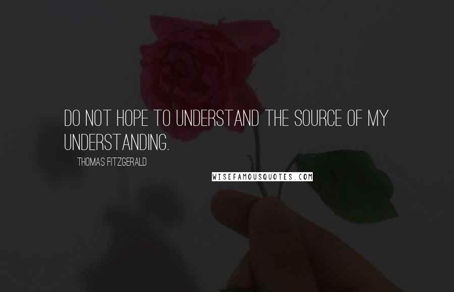 Thomas Fitzgerald Quotes: Do not hope to understand the source of my understanding.