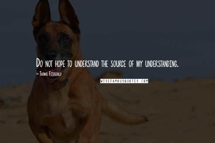 Thomas Fitzgerald Quotes: Do not hope to understand the source of my understanding.