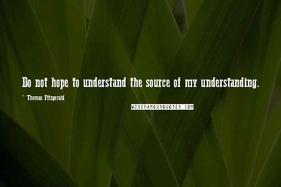 Thomas Fitzgerald Quotes: Do not hope to understand the source of my understanding.